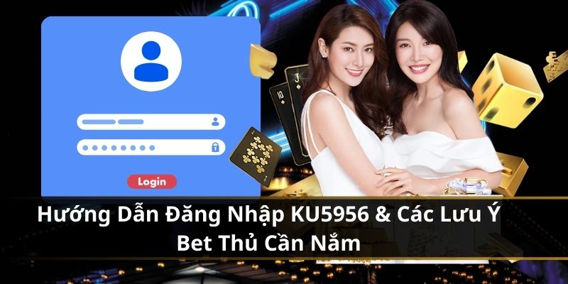 Hướng Dẫn Đăng Nhập KU5956 & Các Lưu Ý Bet Thủ Cần Nắm