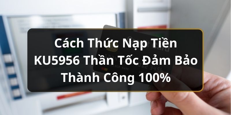 Cách Thức Nạp Tiền KU5956 Thần Tốc Đảm Bảo Thành Công 100%