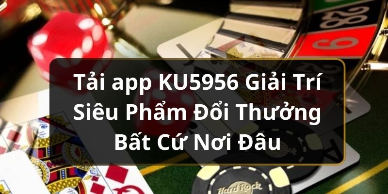 Tải app KU5956 Giải Trí Siêu Phẩm Đổi Thưởng Bất Cứ Nơi Đâu
